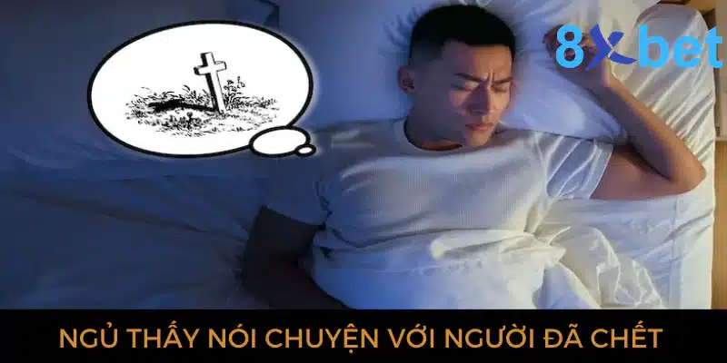 Giải mã giấc mơ thấy người chết và các con số có liên quan 2 Ngủ thấy nói chuyện với người đã chết